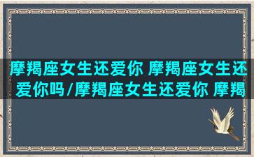 摩羯座女生还爱你 摩羯座女生还爱你吗/摩羯座女生还爱你 摩羯座女生还爱你吗-我的网站